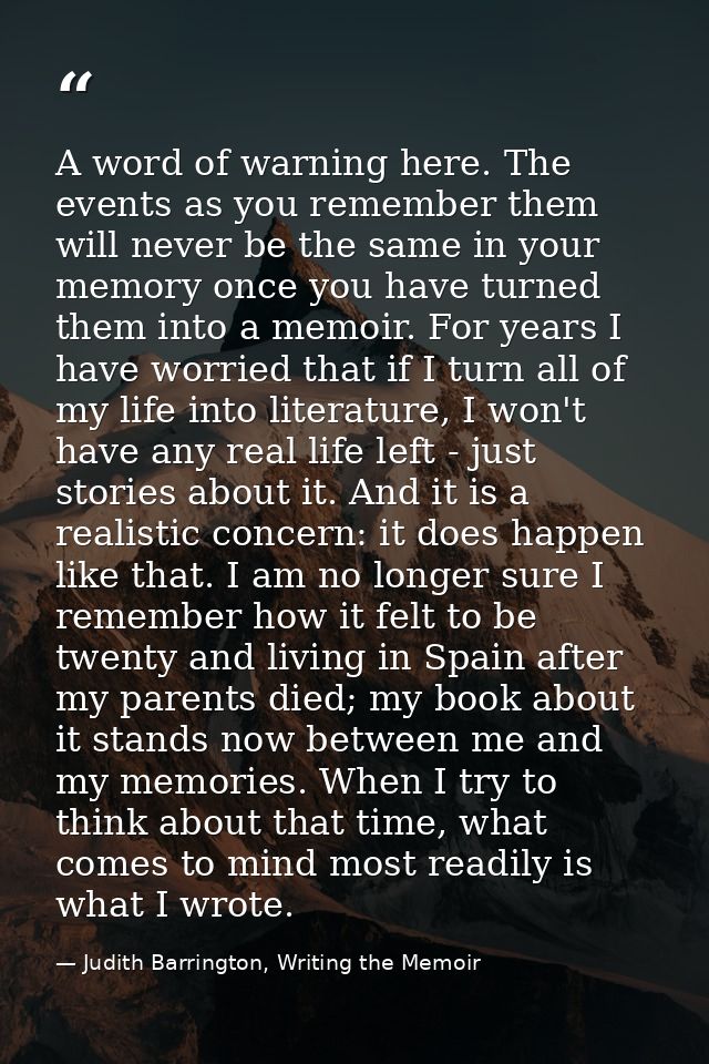 A word of warning here. The events as you remember them will never be the same in your memory once you have turned them  — Judith Barrington, Writing the Memoir