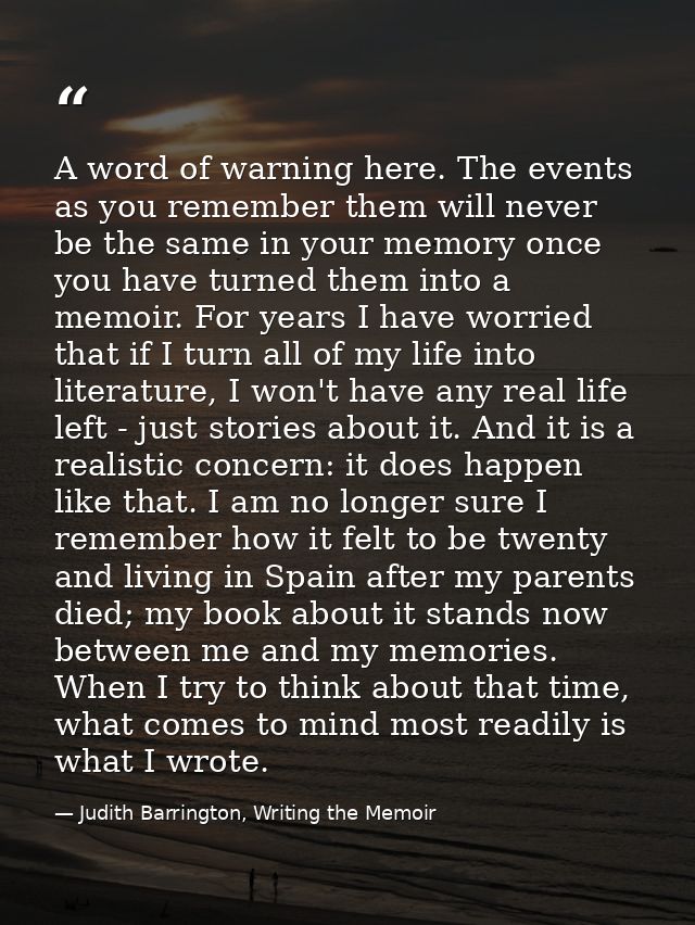 A word of warning here. The events as you remember them will never be the same in your memory once you have turned them  — Judith Barrington, Writing the Memoir