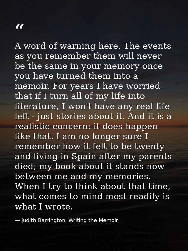 A word of warning here. The events as you remember them will never be the same in your memory once you have turned them  — Judith Barrington, Writing the Memoir