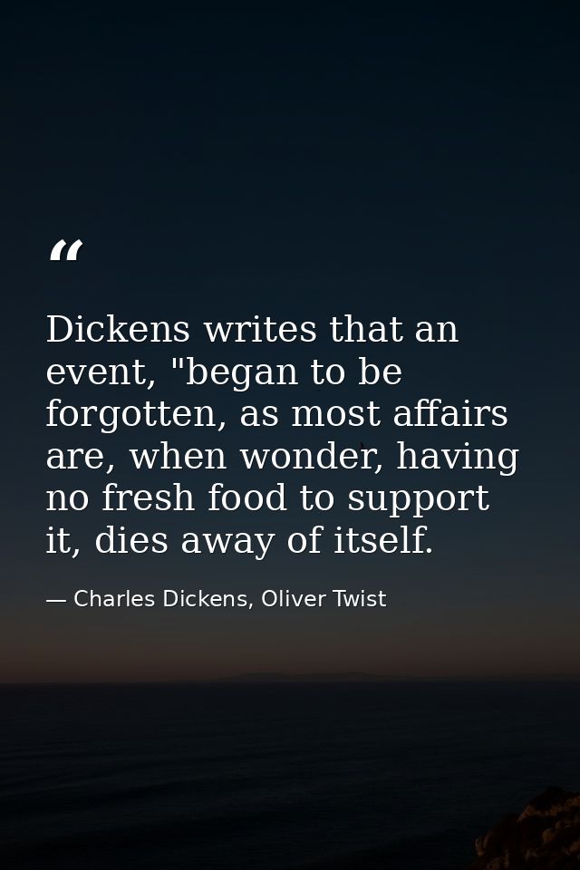 Dickens writes that an event, "began to be forgotten, as most affairs are, when wonder, having no fresh food to support  — Charles Dickens, Oliver Twist