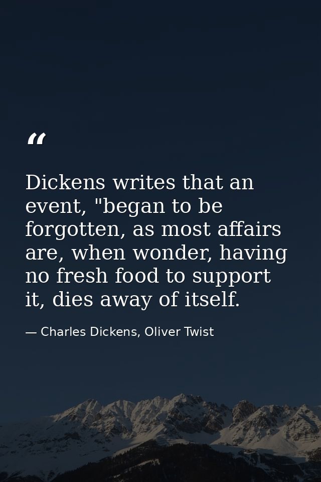 Dickens writes that an event, "began to be forgotten, as most affairs are, when wonder, having no fresh food to support  — Charles Dickens, Oliver Twist