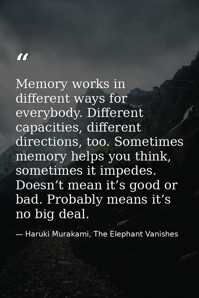 Memory works in different ways for everybody. Different capacities, different directions, too. Sometimes memory helps yo — Haruki Murakami, The Elephant Vanishes