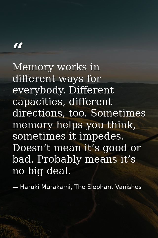 Memory works in different ways for everybody. Different capacities, different directions, too. Sometimes memory helps yo — Haruki Murakami, The Elephant Vanishes