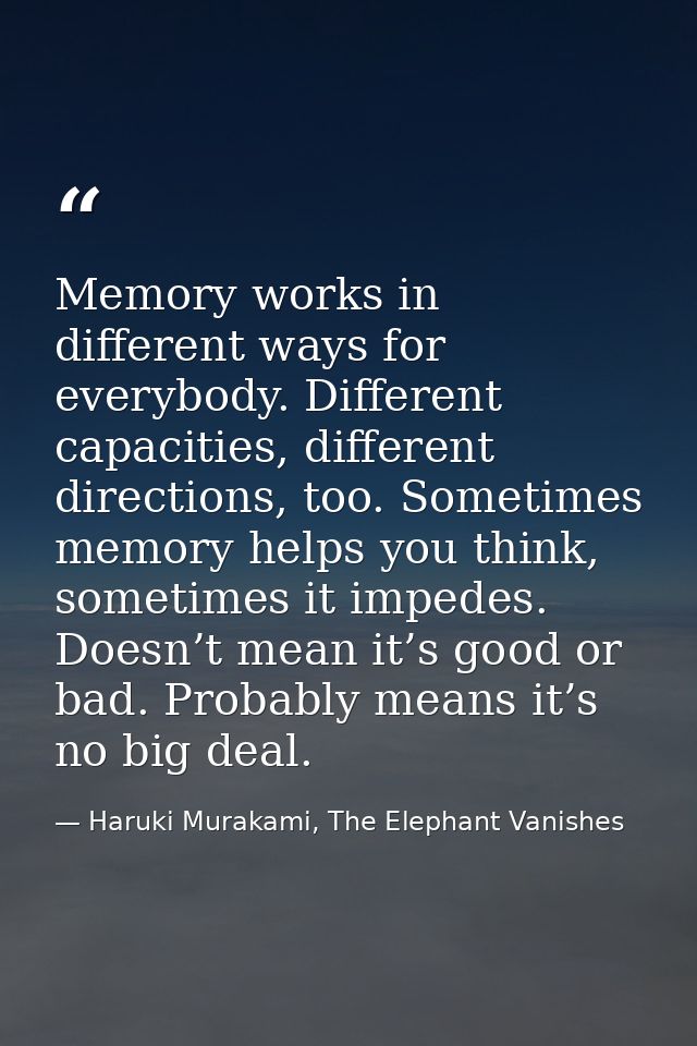 Memory works in different ways for everybody. Different capacities, different directions, too. Sometimes memory helps yo — Haruki Murakami, The Elephant Vanishes