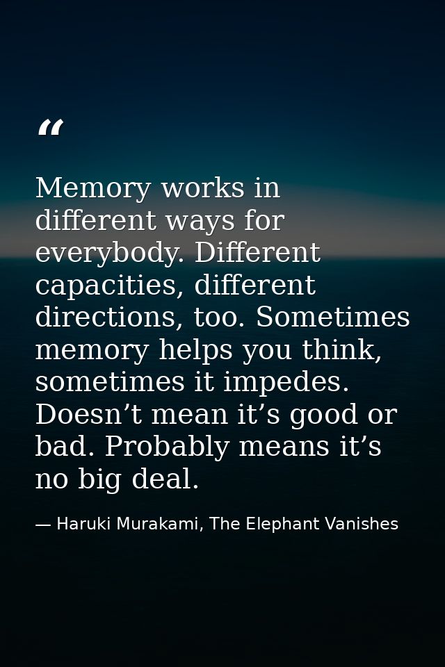 Memory works in different ways for everybody. Different capacities, different directions, too. Sometimes memory helps yo — Haruki Murakami, The Elephant Vanishes