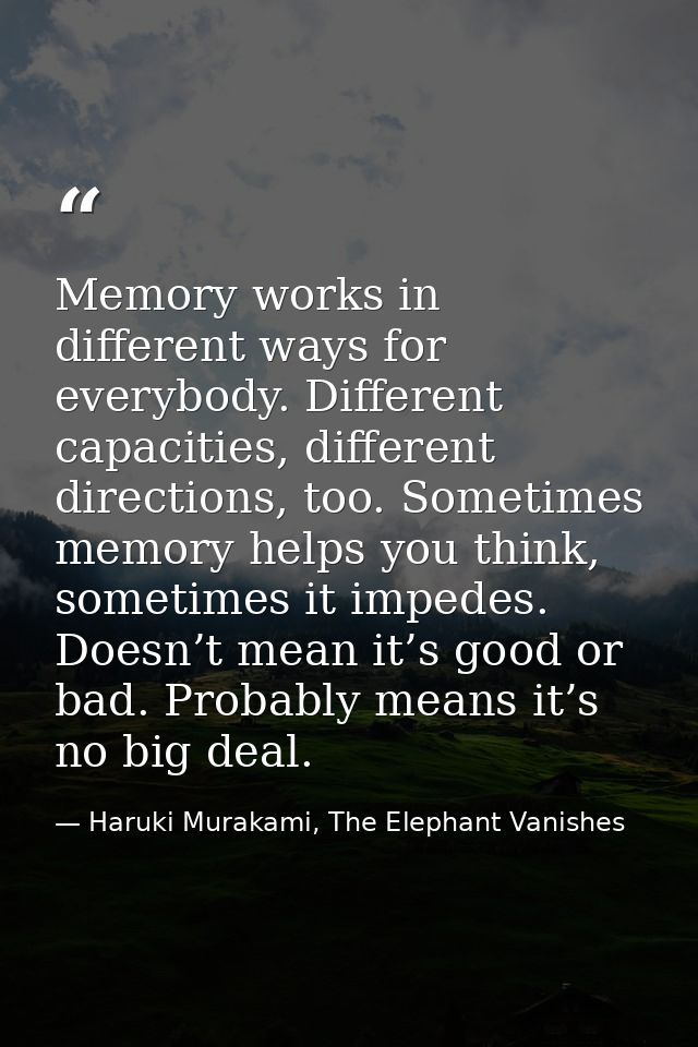 Memory works in different ways for everybody. Different capacities, different directions, too. Sometimes memory helps yo — Haruki Murakami, The Elephant Vanishes