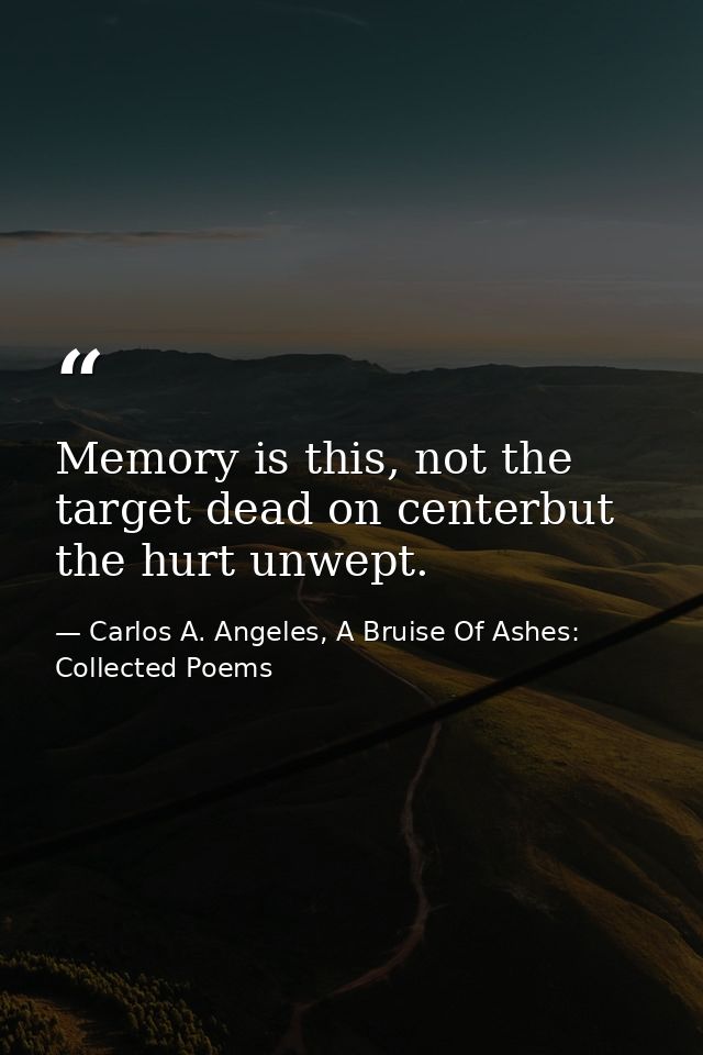 Memory is this, not the target dead on centerbut the hurt unwept. — Carlos A. Angeles, A Bruise Of Ashes: Collected Poems