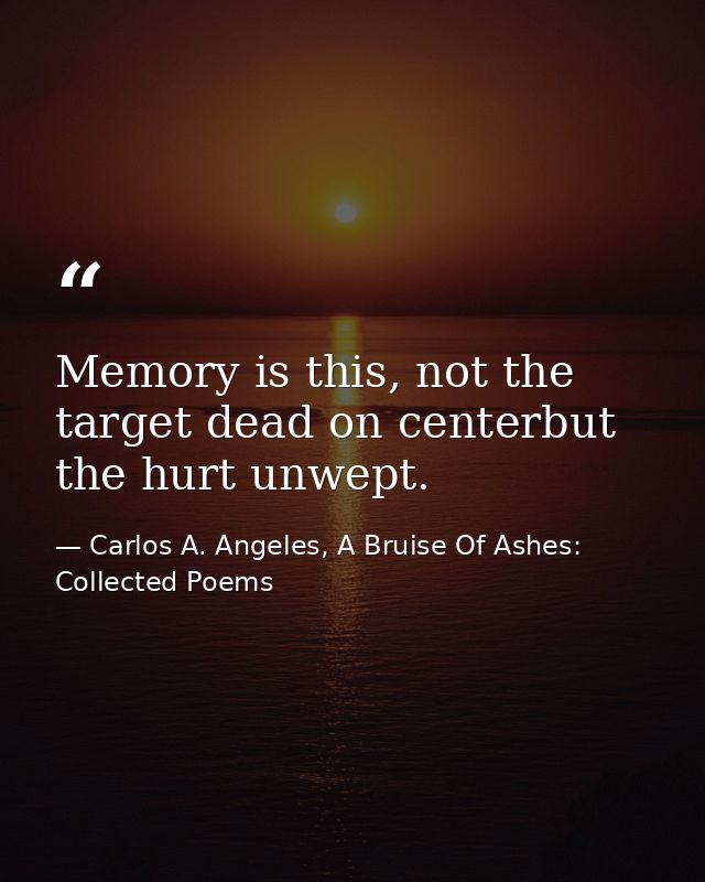 Memory is this, not the target dead on centerbut the hurt unwept. — Carlos A. Angeles, A Bruise Of Ashes: Collected Poems