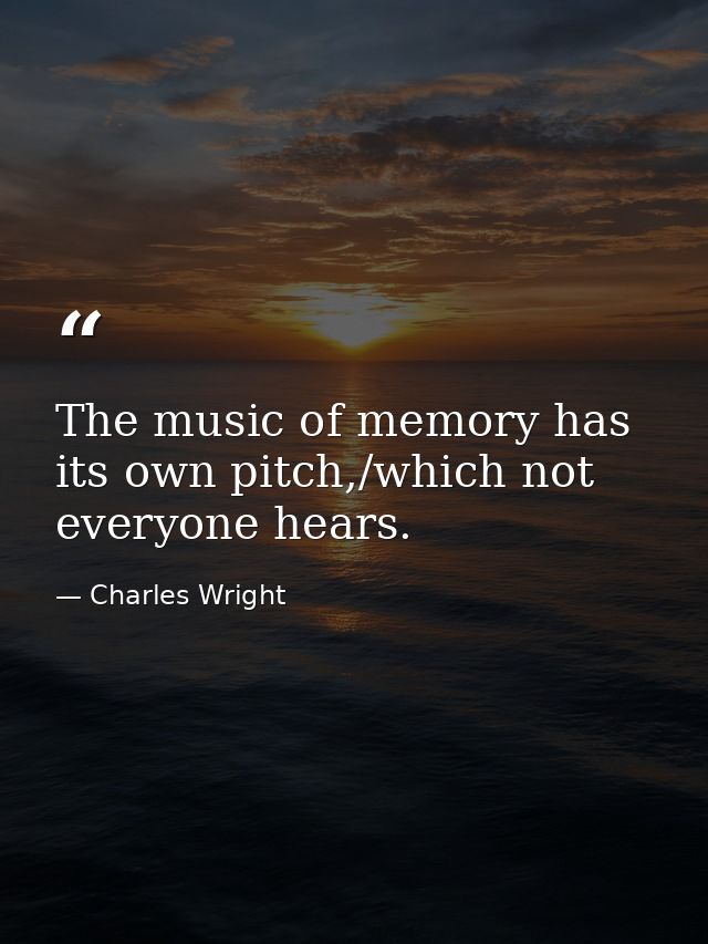 The music of memory has its own pitch,/which not everyone hears. — Charles Wright