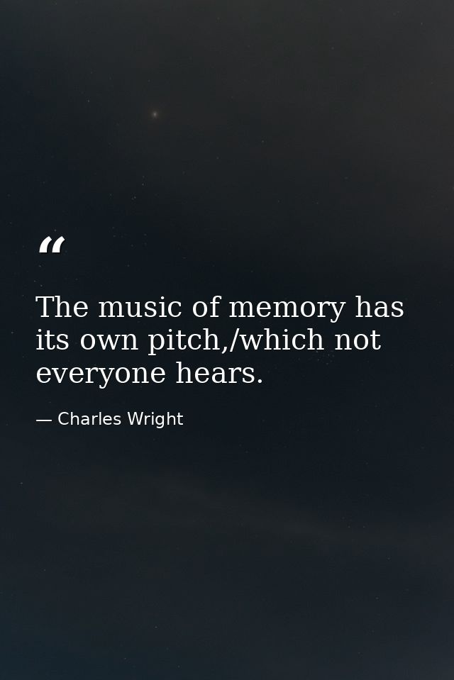 The music of memory has its own pitch,/which not everyone hears. — Charles Wright