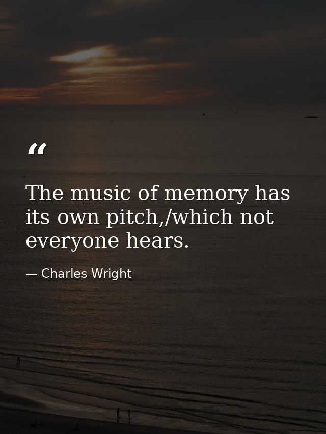 The music of memory has its own pitch,/which not everyone hears. — Charles Wright