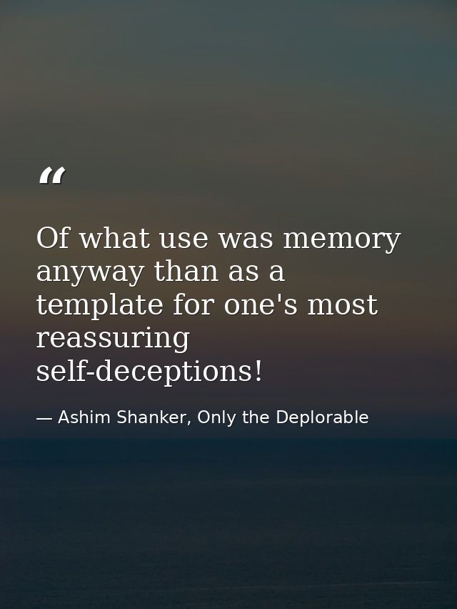 Of what use was memory anyway than as a template for one's most reassuring self-deceptions! — Ashim Shanker, Only the Deplorable
