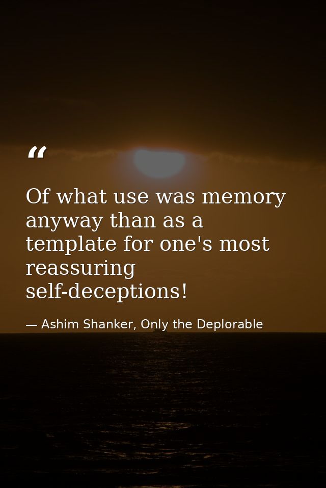Of what use was memory anyway than as a template for one's most reassuring self-deceptions! — Ashim Shanker, Only the Deplorable
