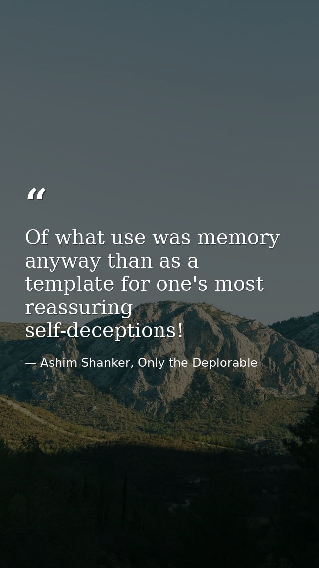Of what use was memory anyway than as a template for one's most reassuring self-deceptions! — Ashim Shanker, Only the Deplorable