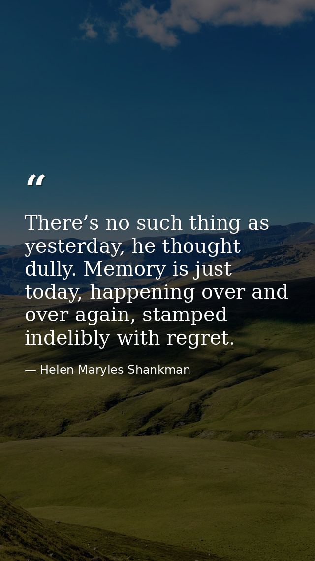 There’s no such thing as yesterday, he thought dully. Memory is just today, happening over and over again, stamped indel — Helen Maryles Shankman