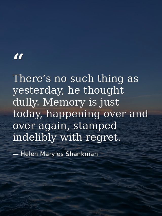 There’s no such thing as yesterday, he thought dully. Memory is just today, happening over and over again, stamped indel — Helen Maryles Shankman