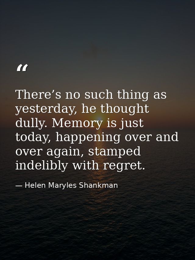 There’s no such thing as yesterday, he thought dully. Memory is just today, happening over and over again, stamped indel — Helen Maryles Shankman