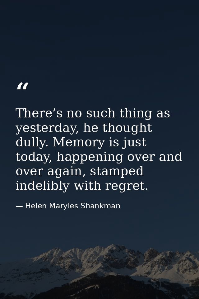 There’s no such thing as yesterday, he thought dully. Memory is just today, happening over and over again, stamped indel — Helen Maryles Shankman