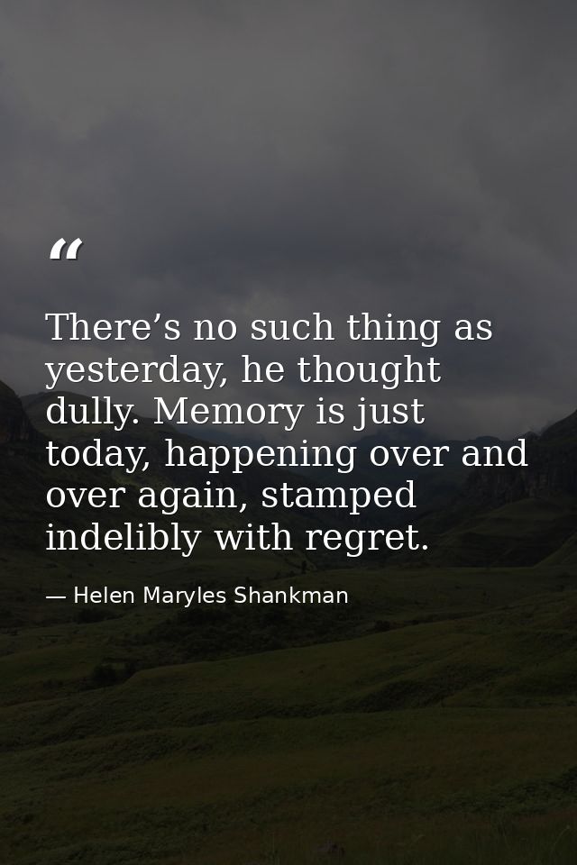There’s no such thing as yesterday, he thought dully. Memory is just today, happening over and over again, stamped indel — Helen Maryles Shankman