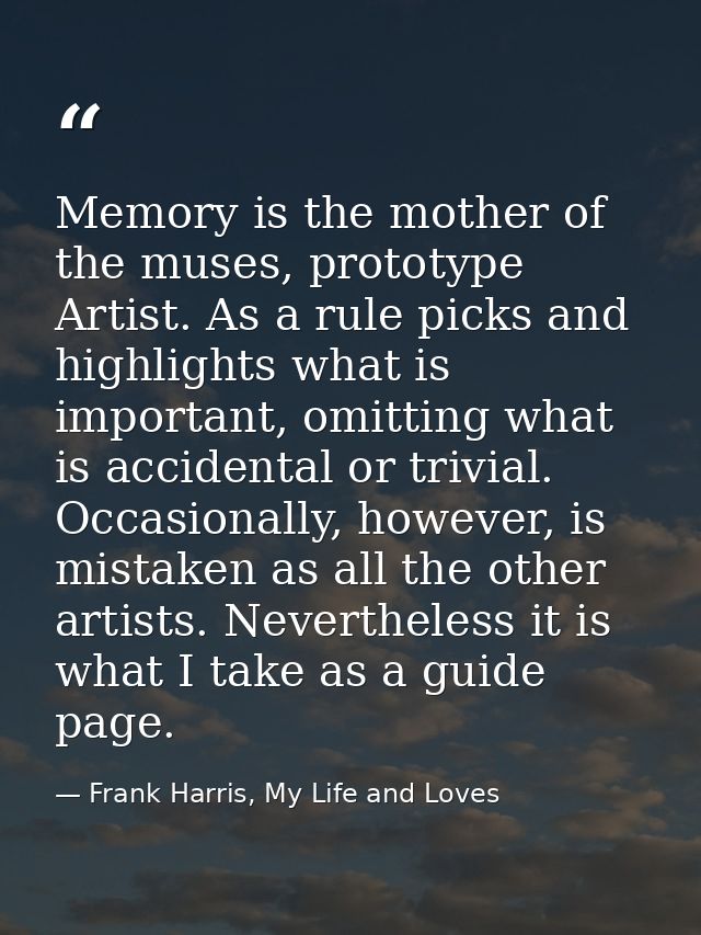 Memory is the mother of the muses, prototype Artist. As a rule picks and highlights what is important, omitting what is  — Frank Harris, My Life and Loves