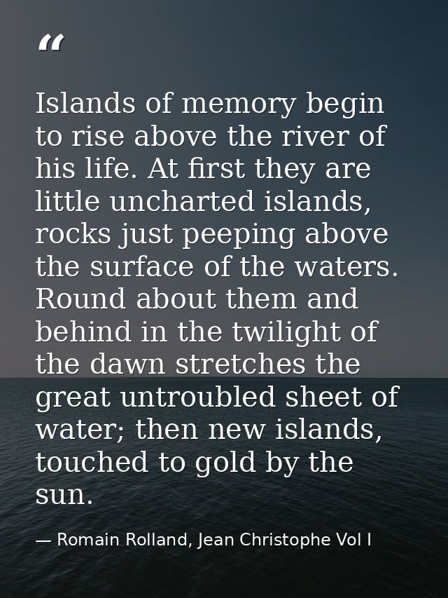 Islands of memory begin to rise above the river of his life. At first they are little uncharted islands, rocks just peep — Romain Rolland, Jean Christophe Vol I