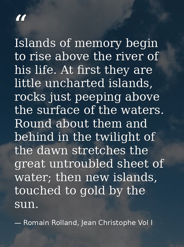 Islands of memory begin to rise above the river of his life. At first they are little uncharted islands, rocks just peep — Romain Rolland, Jean Christophe Vol I