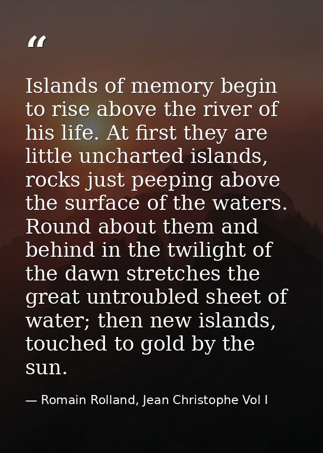 Islands of memory begin to rise above the river of his life. At first they are little uncharted islands, rocks just peep — Romain Rolland, Jean Christophe Vol I