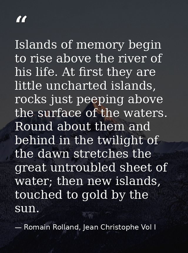 Islands of memory begin to rise above the river of his life. At first they are little uncharted islands, rocks just peep — Romain Rolland, Jean Christophe Vol I