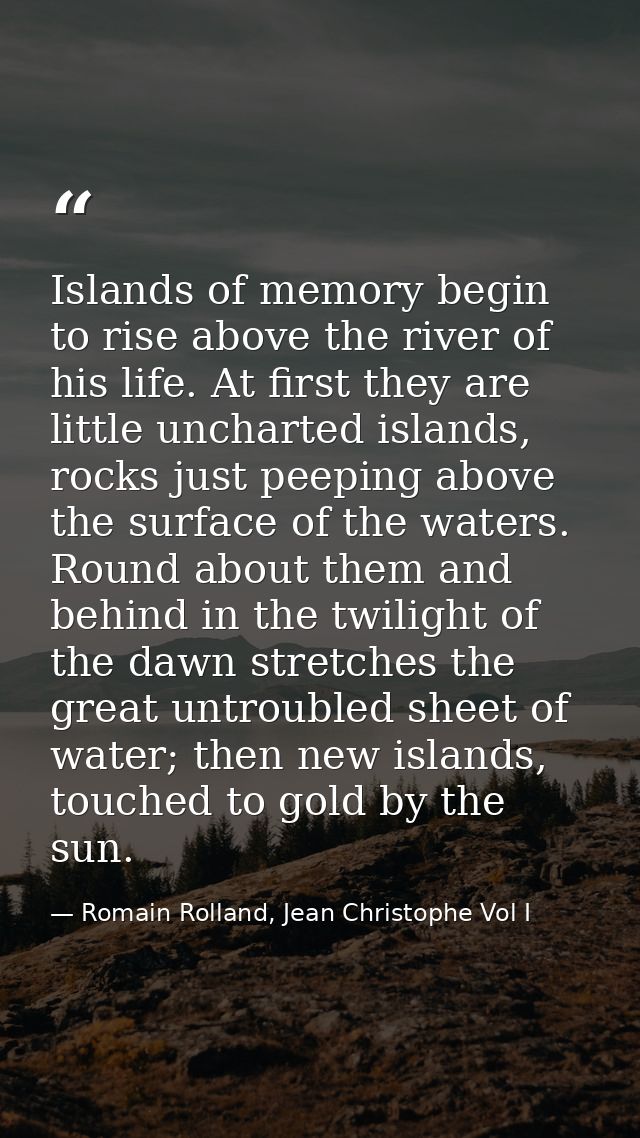 Islands of memory begin to rise above the river of his life. At first they are little uncharted islands, rocks just peep — Romain Rolland, Jean Christophe Vol I