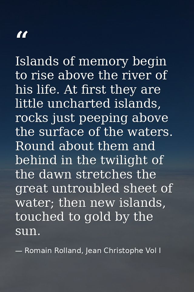 Islands of memory begin to rise above the river of his life. At first they are little uncharted islands, rocks just peep — Romain Rolland, Jean Christophe Vol I