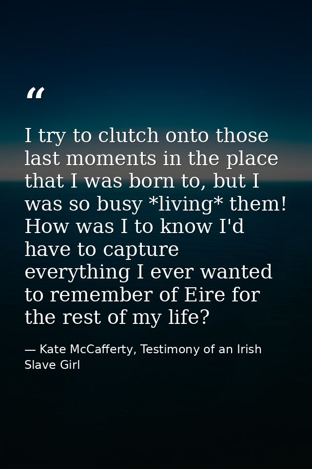 I try to clutch onto those last moments in the place that I was born to, but I was so busy *living* them! How was I to k — Kate McCafferty, Testimony of an Irish Slave Girl