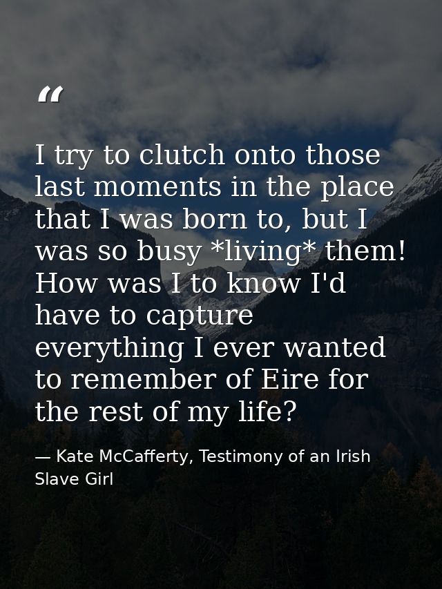 I try to clutch onto those last moments in the place that I was born to, but I was so busy *living* them! How was I to k — Kate McCafferty, Testimony of an Irish Slave Girl