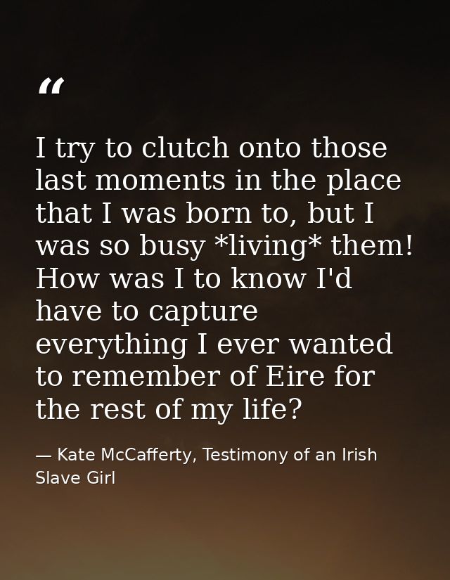 I try to clutch onto those last moments in the place that I was born to, but I was so busy *living* them! How was I to k — Kate McCafferty, Testimony of an Irish Slave Girl
