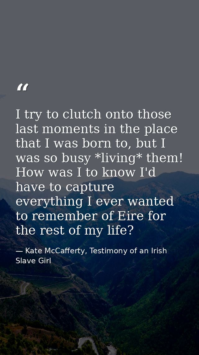 I try to clutch onto those last moments in the place that I was born to, but I was so busy *living* them! How was I to k — Kate McCafferty, Testimony of an Irish Slave Girl