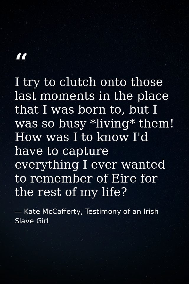 I try to clutch onto those last moments in the place that I was born to, but I was so busy *living* them! How was I to k — Kate McCafferty, Testimony of an Irish Slave Girl
