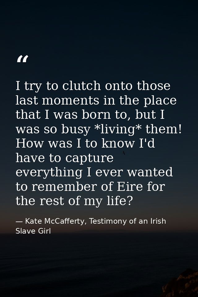 I try to clutch onto those last moments in the place that I was born to, but I was so busy *living* them! How was I to k — Kate McCafferty, Testimony of an Irish Slave Girl