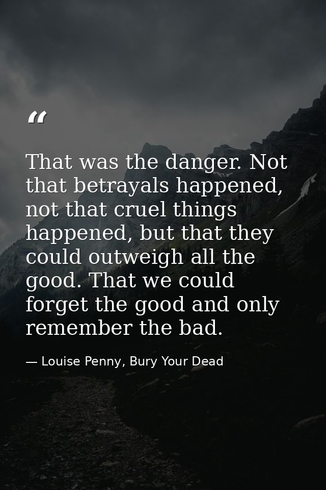 That was the danger. Not that betrayals happened, not that cruel things happened, but that they could outweigh all the g — Louise Penny, Bury Your Dead