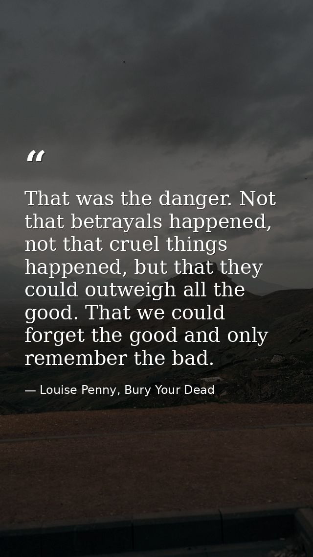 That was the danger. Not that betrayals happened, not that cruel things happened, but that they could outweigh all the g — Louise Penny, Bury Your Dead