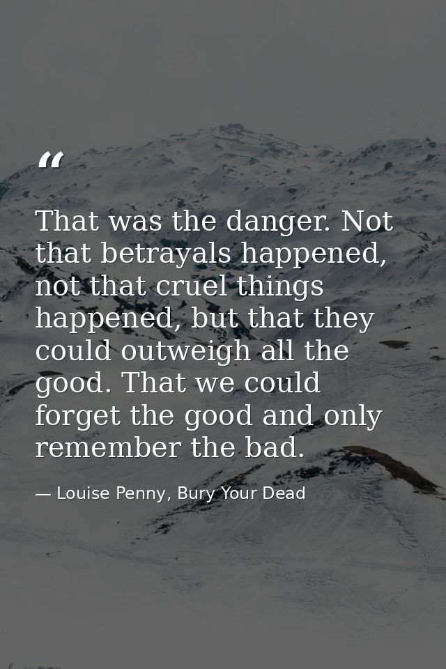 That was the danger. Not that betrayals happened, not that cruel things happened, but that they could outweigh all the g — Louise Penny, Bury Your Dead