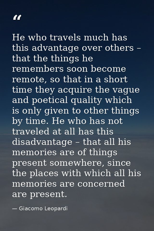 He who travels much has this advantage over others – that the things he remembers soon become remote, so that in a short — Giacomo Leopardi
