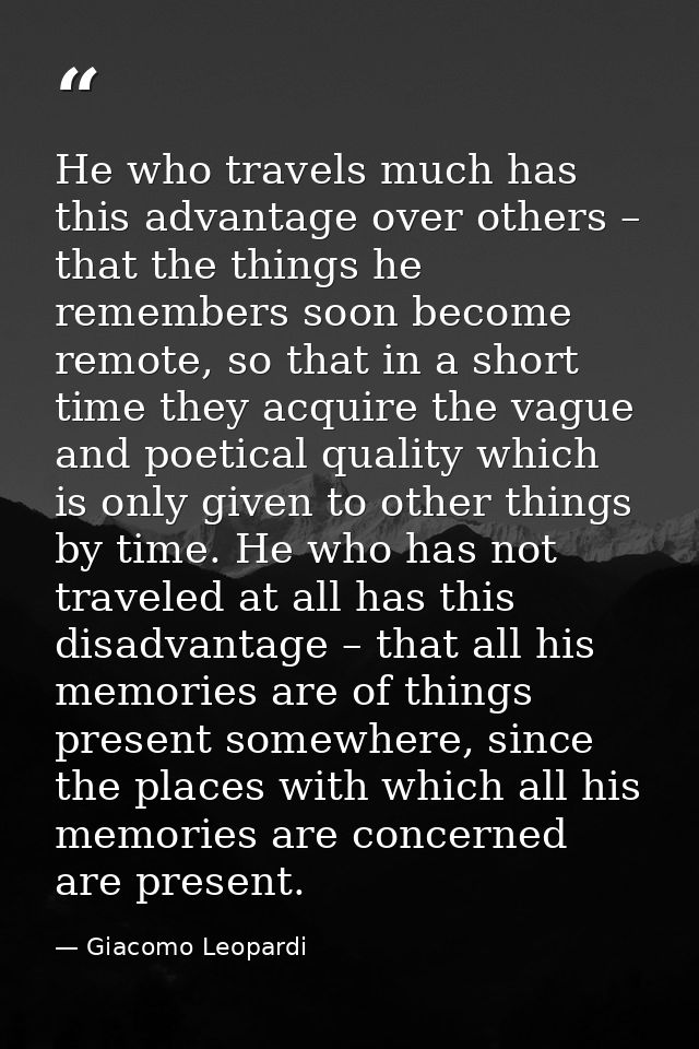 He who travels much has this advantage over others – that the things he remembers soon become remote, so that in a short — Giacomo Leopardi