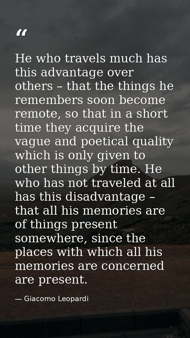He who travels much has this advantage over others – that the things he remembers soon become remote, so that in a short — Giacomo Leopardi
