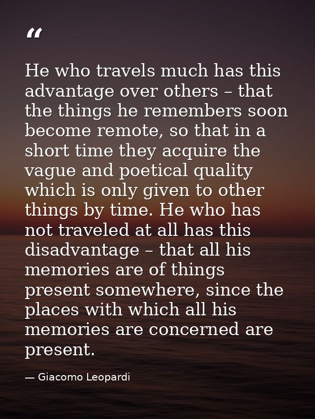 He who travels much has this advantage over others – that the things he remembers soon become remote, so that in a short — Giacomo Leopardi