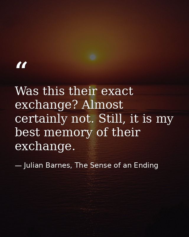 Was this their exact exchange? Almost certainly not. Still, it is my best memory of their exchange. — Julian Barnes, The Sense of an Ending