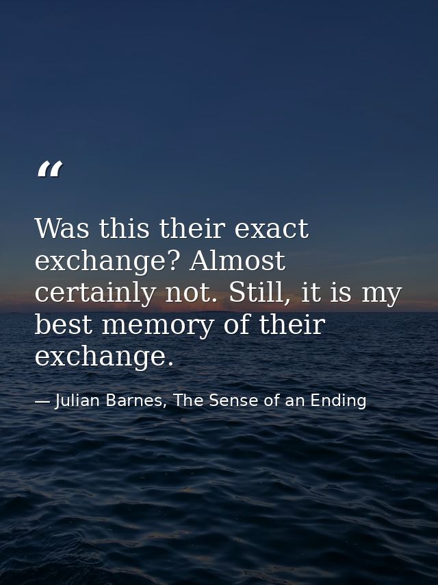 Was this their exact exchange? Almost certainly not. Still, it is my best memory of their exchange. — Julian Barnes, The Sense of an Ending