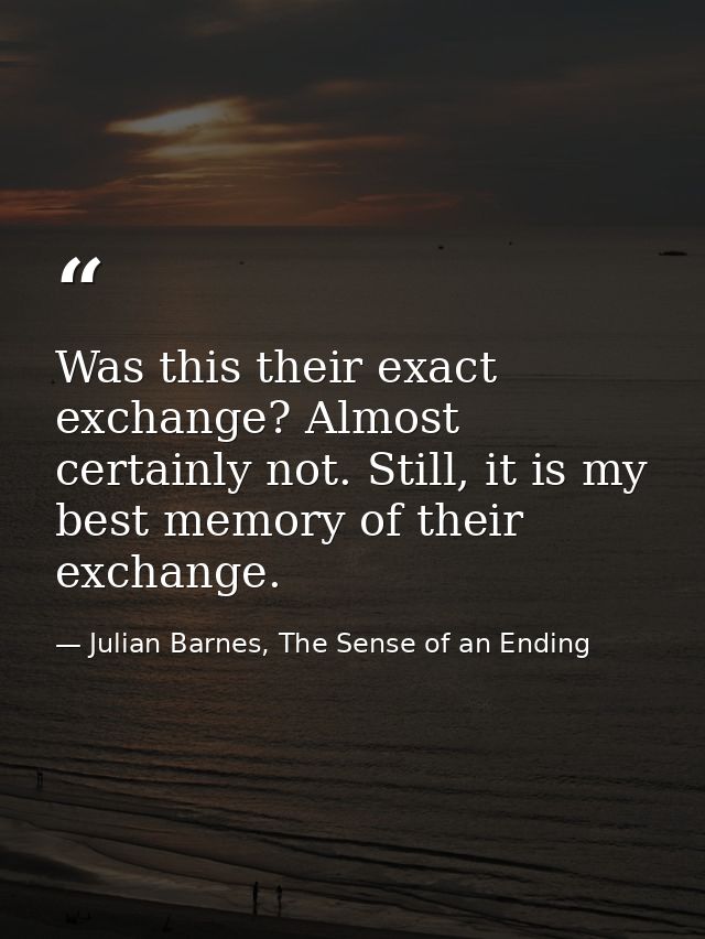 Was this their exact exchange? Almost certainly not. Still, it is my best memory of their exchange. — Julian Barnes, The Sense of an Ending