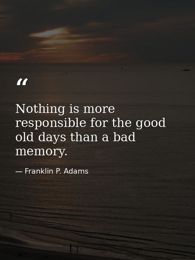 Nothing is more responsible for the good old days than a bad memory. — Franklin P. Adams