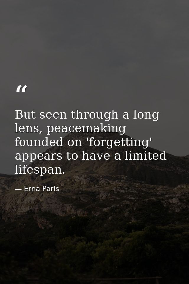 But seen through a long lens, peacemaking founded on 'forgetting' appears to have a limited lifespan. — Erna Paris