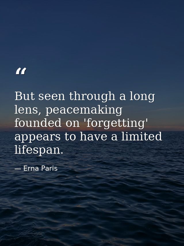 But seen through a long lens, peacemaking founded on 'forgetting' appears to have a limited lifespan. — Erna Paris