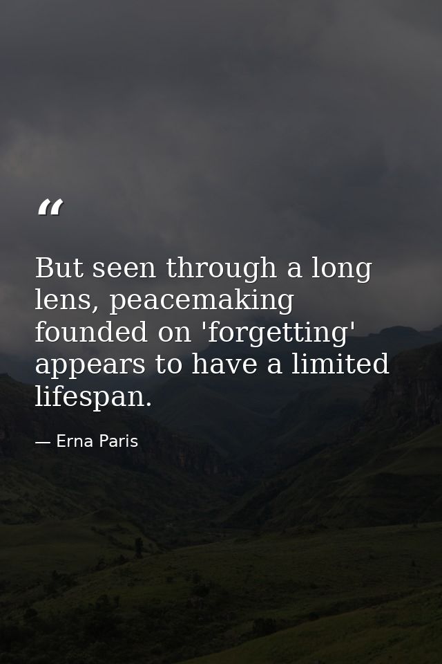 But seen through a long lens, peacemaking founded on 'forgetting' appears to have a limited lifespan. — Erna Paris